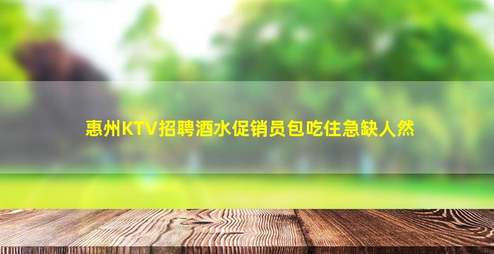 惠州KTV招聘酒水促销员包吃住急缺人然