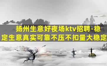 扬州生意好夜场ktv招聘-稳定生意真实可靠不压不扣量大稳定