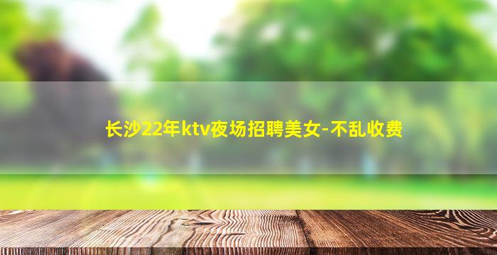 长沙22年ktv夜场招聘美女-不乱收费